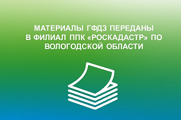 Управление Росреестра передало в филиал ППК «Роскадастр» по Вологодской области материалы ГФДЗ